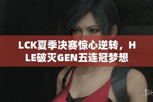 LCK夏季决赛惊心逆转，HLE破灭GEN五连冠梦想