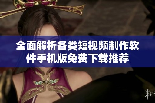 全面解析各类短视频制作软件手机版免费下载推荐