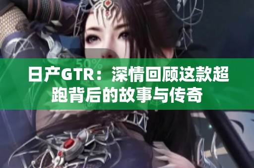 日产GTR：深情回顾这款超跑背后的故事与传奇