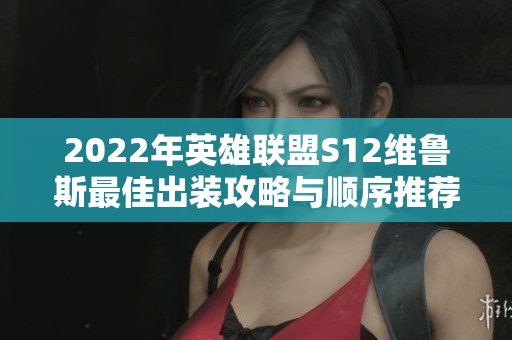 2022年英雄联盟S12维鲁斯最佳出装攻略与顺序推荐