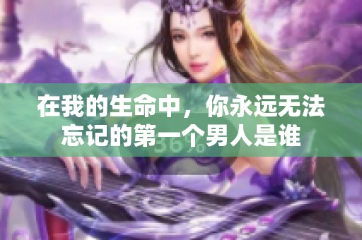 在我的生命中，你永远无法忘记的第一个男人是谁