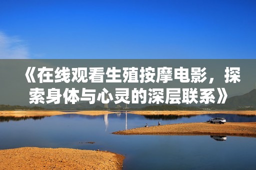 《在线观看生殖按摩电影，探索身体与心灵的深层联系》
