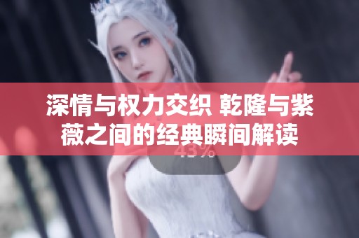 深情与权力交织 乾隆与紫薇之间的经典瞬间解读