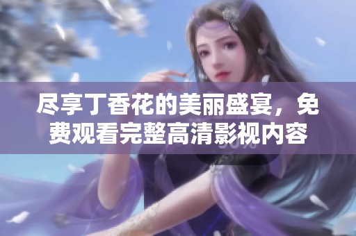 尽享丁香花的美丽盛宴，免费观看完整高清影视内容