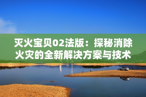 灭火宝贝02法版：探秘消除火灾的全新解决方案与技术分析
