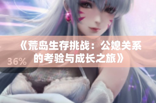 《荒岛生存挑战：公媳关系的考验与成长之旅》
