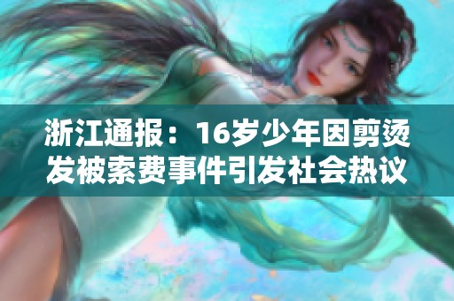 浙江通报：16岁少年因剪烫发被索费事件引发社会热议