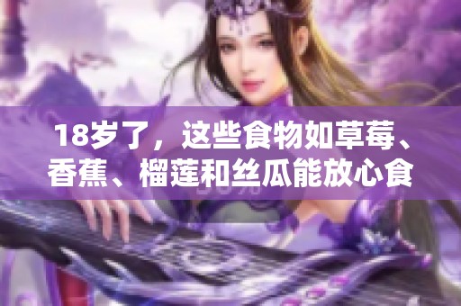 18岁了，这些食物如草莓、香蕉、榴莲和丝瓜能放心食用吗