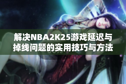 解决NBA2K25游戏延迟与掉线问题的实用技巧与方法