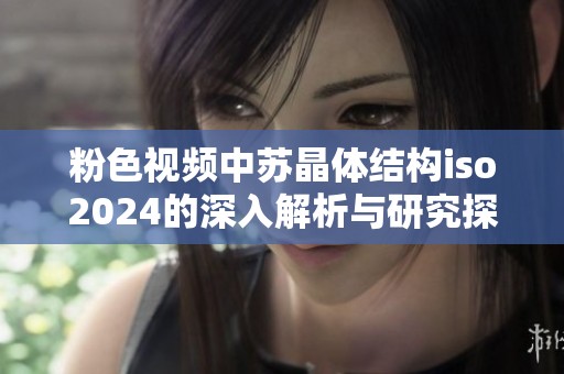 粉色视频中苏晶体结构iso2024的深入解析与研究探讨