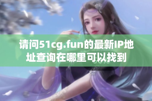 请问51cg.fun的最新IP地址查询在哪里可以找到