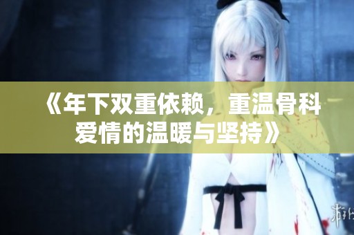 《年下双重依赖，重温骨科爱情的温暖与坚持》