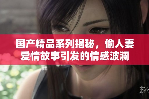 国产精品系列揭秘，偷人妻爱情故事引发的情感波澜