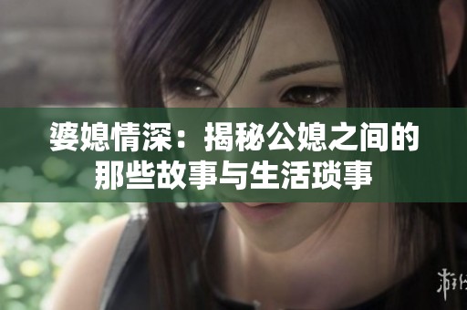 婆媳情深：揭秘公媳之间的那些故事与生活琐事