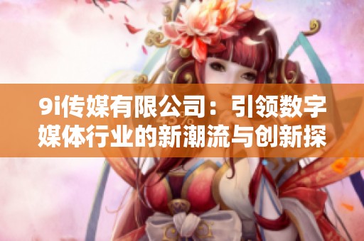 9i传媒有限公司：引领数字媒体行业的新潮流与创新探索