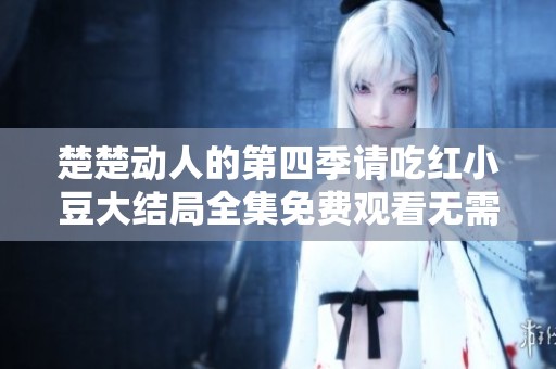楚楚动人的第四季请吃红小豆大结局全集免费观看无需广告