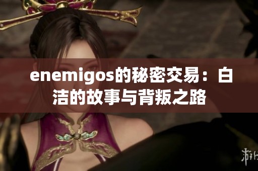  enemigos的秘密交易：白洁的故事与背叛之路