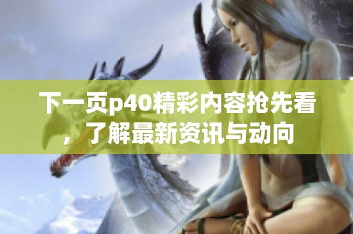 下一页p40精彩内容抢先看，了解最新资讯与动向