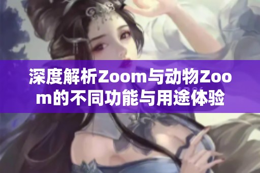 深度解析Zoom与动物Zoom的不同功能与用途体验