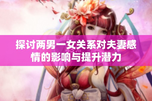 探讨两男一女关系对夫妻感情的影响与提升潜力