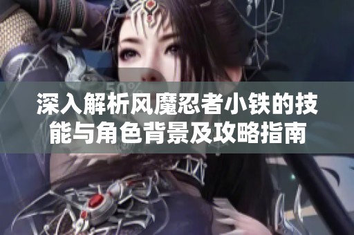 深入解析风魔忍者小铁的技能与角色背景及攻略指南