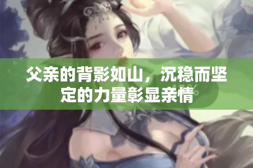 父亲的背影如山，沉稳而坚定的力量彰显亲情