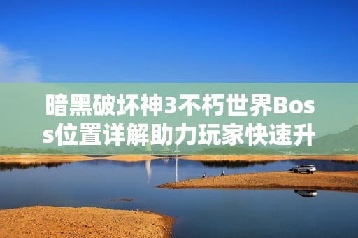暗黑破坏神3不朽世界Boss位置详解助力玩家快速升级攻略