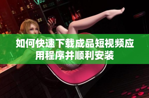 如何快速下载成品短视频应用程序并顺利安装