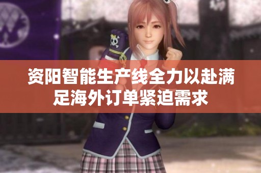 资阳智能生产线全力以赴满足海外订单紧迫需求