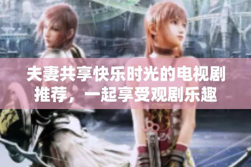 夫妻共享快乐时光的电视剧推荐，一起享受观剧乐趣