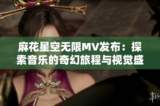 麻花星空无限MV发布：探索音乐的奇幻旅程与视觉盛宴