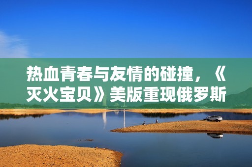 热血青春与友情的碰撞，《灭火宝贝》美版重现俄罗斯学院魅力