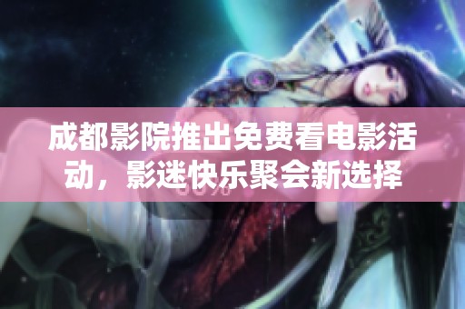 成都影院推出免费看电影活动，影迷快乐聚会新选择