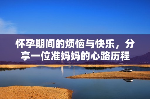 怀孕期间的烦恼与快乐，分享一位准妈妈的心路历程