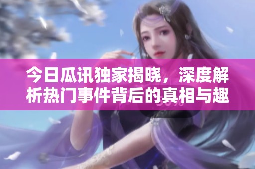 今日瓜讯独家揭晓，深度解析热门事件背后的真相与趣事