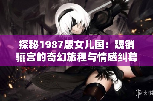 探秘1987版女儿国：魂销骊宫的奇幻旅程与情感纠葛