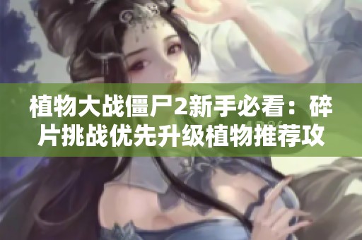 植物大战僵尸2新手必看：碎片挑战优先升级植物推荐攻略