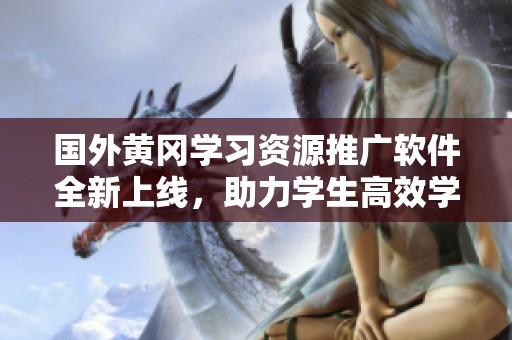 国外黄冈学习资源推广软件全新上线，助力学生高效学习