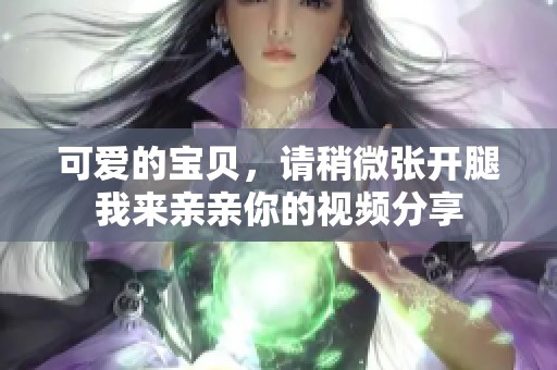 可爱的宝贝，请稍微张开腿我来亲亲你的视频分享