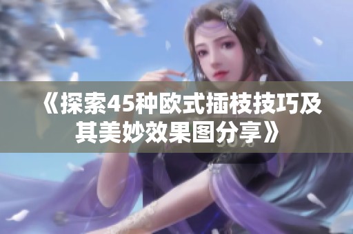《探索45种欧式插枝技巧及其美妙效果图分享》
