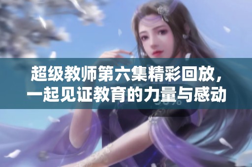 超级教师第六集精彩回放，一起见证教育的力量与感动