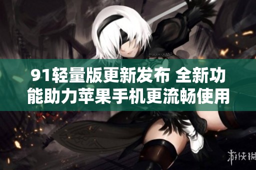 91轻量版更新发布 全新功能助力苹果手机更流畅使用
