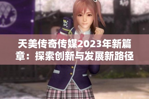 天美传奇传媒2023年新篇章：探索创新与发展新路径