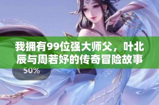 我拥有99位强大师父，叶北辰与周若妤的传奇冒险故事