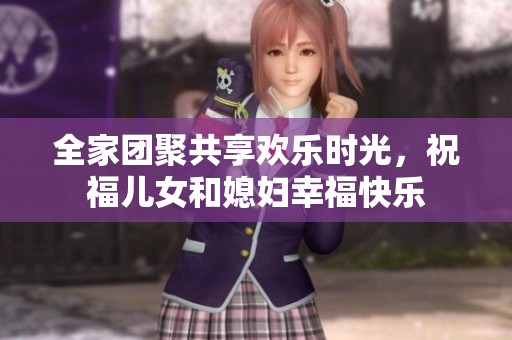 全家团聚共享欢乐时光，祝福儿女和媳妇幸福快乐