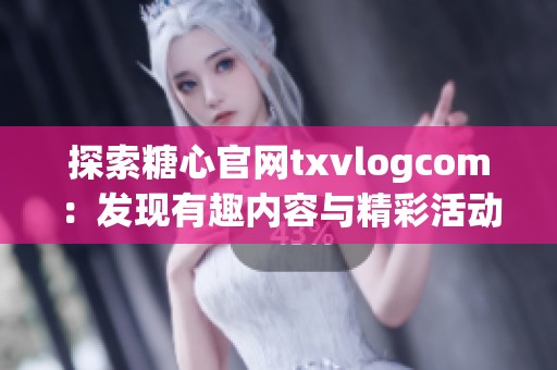 探索糖心官网txvlogcom：发现有趣内容与精彩活动