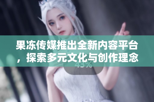 果冻传媒推出全新内容平台，探索多元文化与创作理念