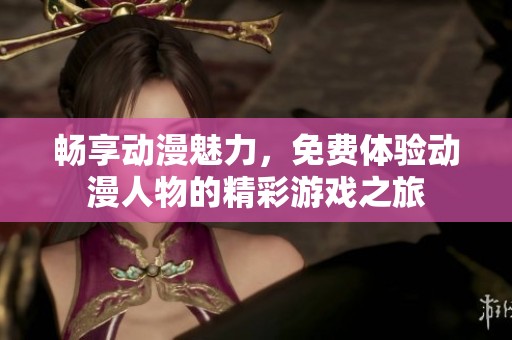 畅享动漫魅力，免费体验动漫人物的精彩游戏之旅
