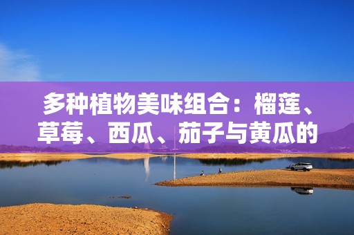 多种植物美味组合：榴莲、草莓、西瓜、茄子与黄瓜的奇妙碰撞