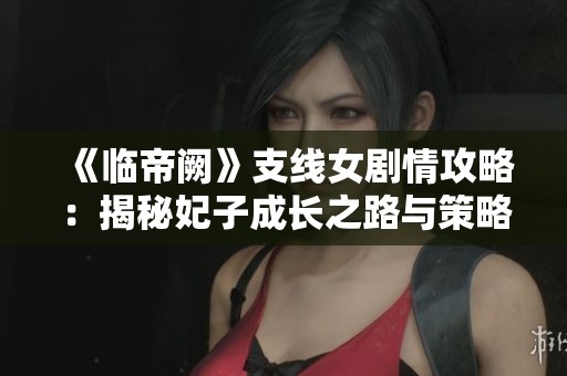《临帝阙》支线女剧情攻略：揭秘妃子成长之路与策略技巧